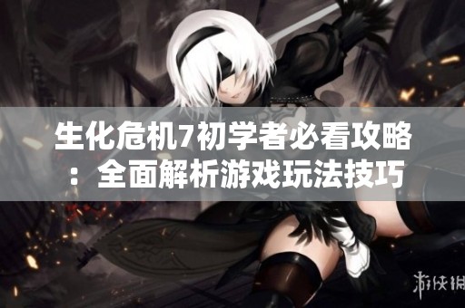 生化危机7初学者必看攻略：全面解析游戏玩法技巧