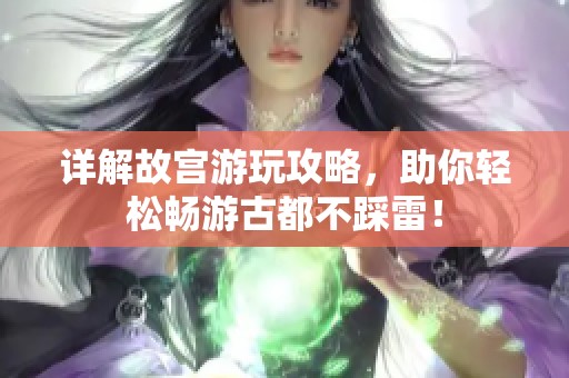 详解故宫游玩攻略，助你轻松畅游古都不踩雷！