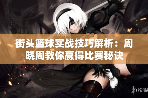 街头篮球实战技巧解析：周晓周教你赢得比赛秘诀