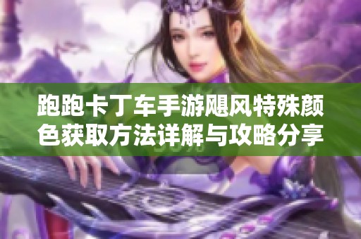 跑跑卡丁车手游飓风特殊颜色获取方法详解与攻略分享