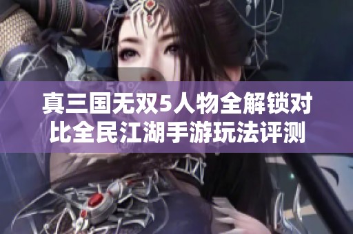真三国无双5人物全解锁对比全民江湖手游玩法评测