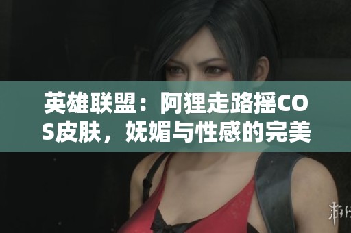 英雄联盟：阿狸走路摇COS皮肤，妩媚与性感的完美结合
