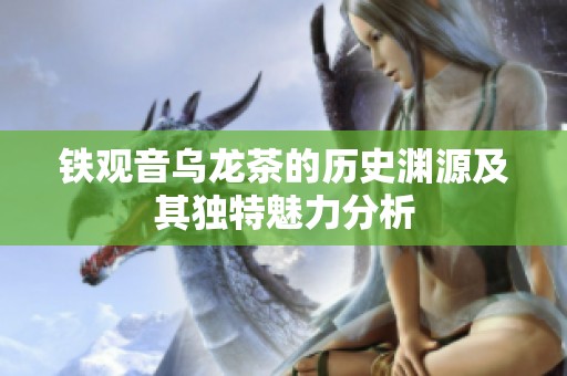铁观音乌龙茶的历史渊源及其独特魅力分析