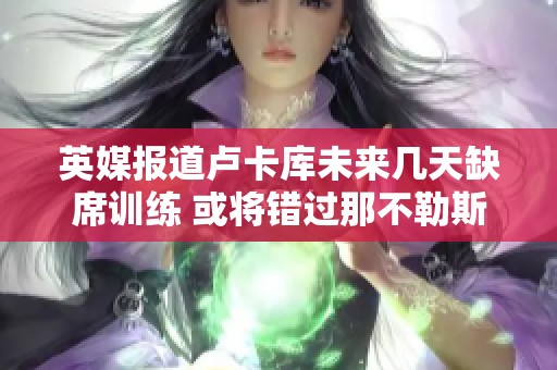 英媒报道卢卡库未来几天缺席训练 或将错过那不勒斯与罗马之战