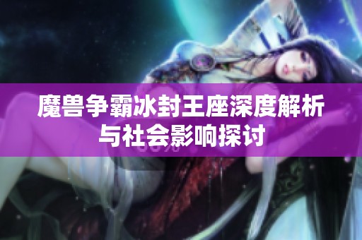 魔兽争霸冰封王座深度解析与社会影响探讨