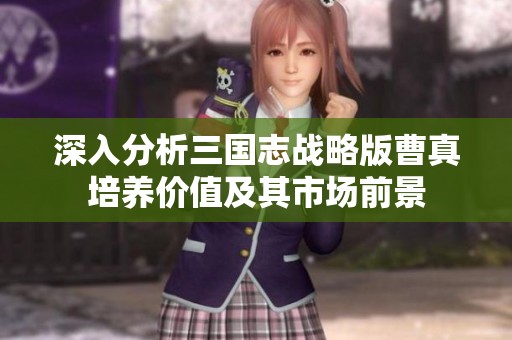 深入分析三国志战略版曹真培养价值及其市场前景