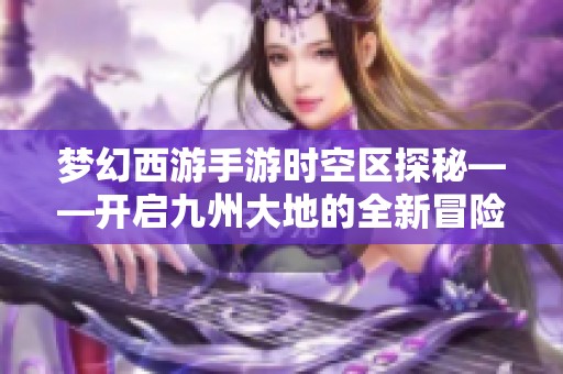 梦幻西游手游时空区探秘——开启九州大地的全新冒险之旅
