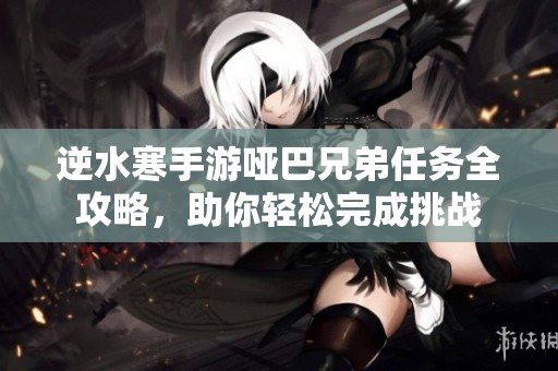 逆水寒手游哑巴兄弟任务全攻略，助你轻松完成挑战