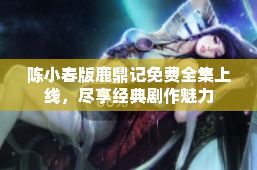 陈小春版鹿鼎记免费全集上线，尽享经典剧作魅力