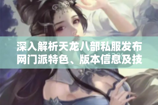 深入解析天龙八部私服发布网门派特色、版本信息及技能活动