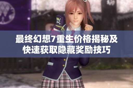 最终幻想7重生价格揭秘及快速获取隐藏奖励技巧