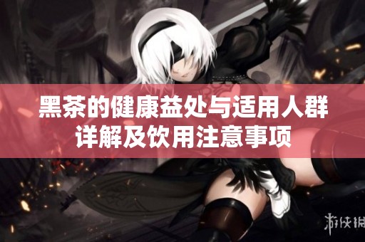 黑茶的健康益处与适用人群详解及饮用注意事项
