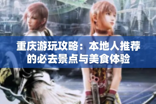 重庆游玩攻略：本地人推荐的必去景点与美食体验