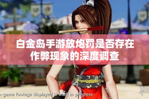 白金岛手游放炮罚是否存在作弊现象的深度调查