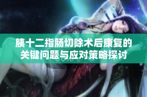 胰十二指肠切除术后康复的关键问题与应对策略探讨