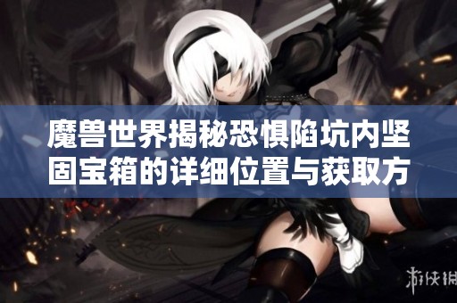 魔兽世界揭秘恐惧陷坑内坚固宝箱的详细位置与获取方法