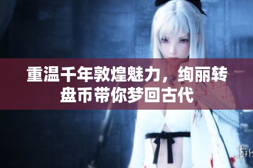 重温千年敦煌魅力，绚丽转盘币带你梦回古代