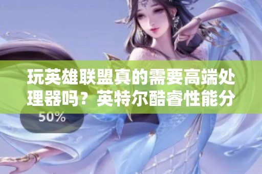 玩英雄联盟真的需要高端处理器吗？英特尔酷睿性能分析