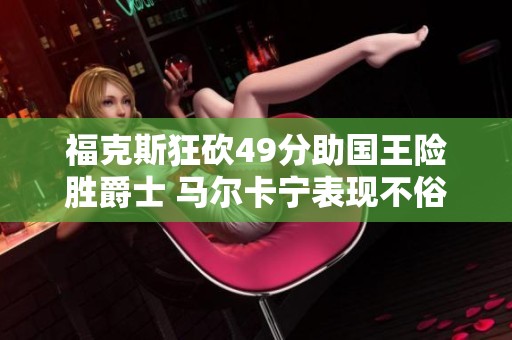 福克斯狂砍49分助国王险胜爵士 马尔卡宁表现不俗