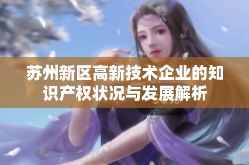苏州新区高新技术企业的知识产权状况与发展解析