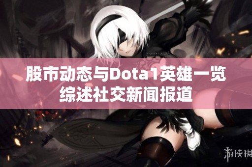 股市动态与Dota1英雄一览综述社交新闻报道