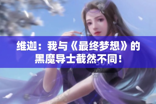 维迦：我与《最终梦想》的黑魔导士截然不同！