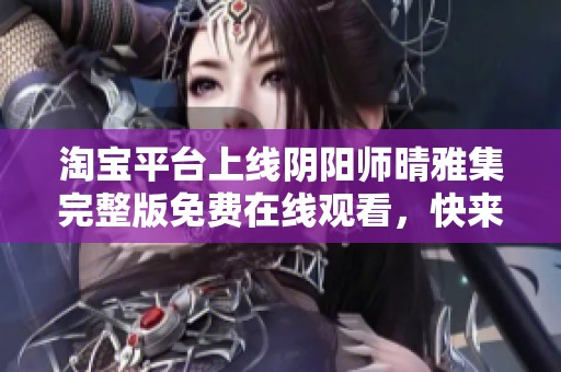 淘宝平台上线阴阳师晴雅集完整版免费在线观看，快来享受！