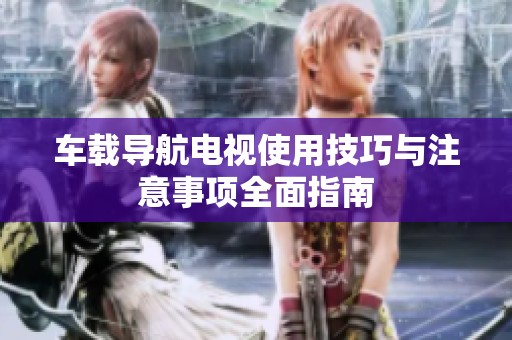 车载导航电视使用技巧与注意事项全面指南