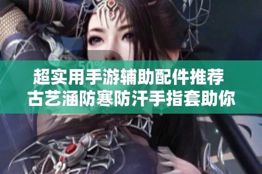 超实用手游辅助配件推荐 古艺涵防寒防汗手指套助你吃鸡无阻