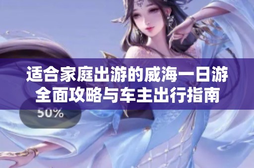 适合家庭出游的威海一日游全面攻略与车主出行指南