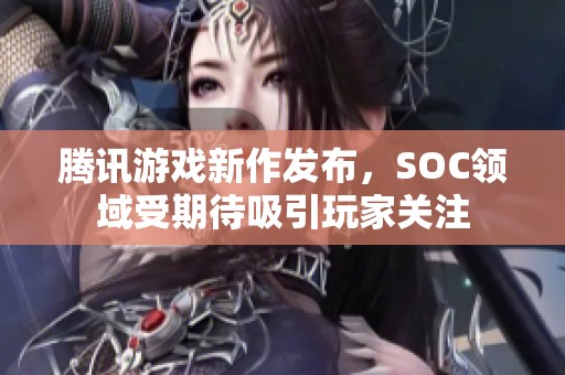 腾讯游戏新作发布，SOC领域受期待吸引玩家关注