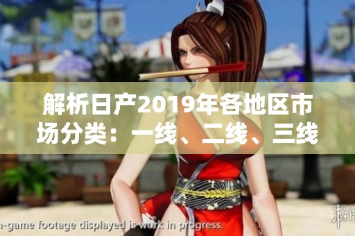 解析日产2019年各地区市场分类：一线、二线、三线全面概览
