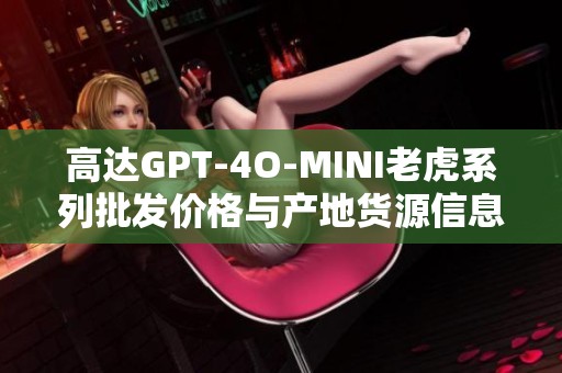 高达GPT-4O-MINI老虎系列批发价格与产地货源信息解析