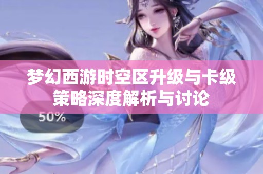 梦幻西游时空区升级与卡级策略深度解析与讨论