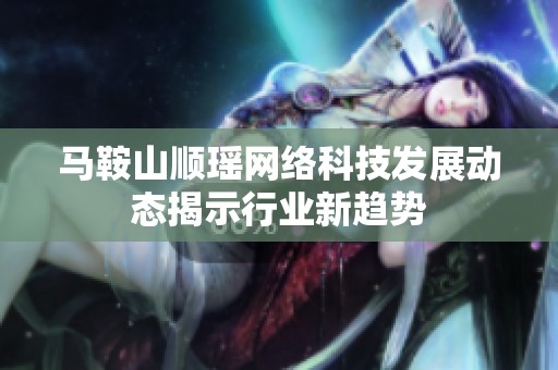 马鞍山顺瑶网络科技发展动态揭示行业新趋势