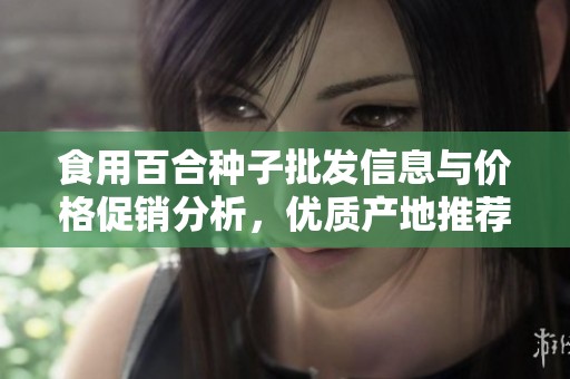 食用百合种子批发信息与价格促销分析，优质产地推荐