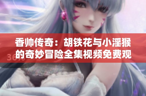 香帅传奇：胡铁花与小淫猴的奇妙冒险全集视频免费观看