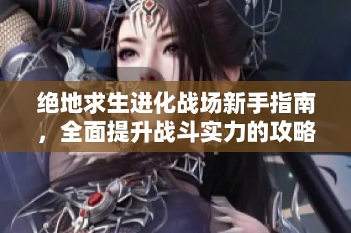 绝地求生进化战场新手指南，全面提升战斗实力的攻略分享