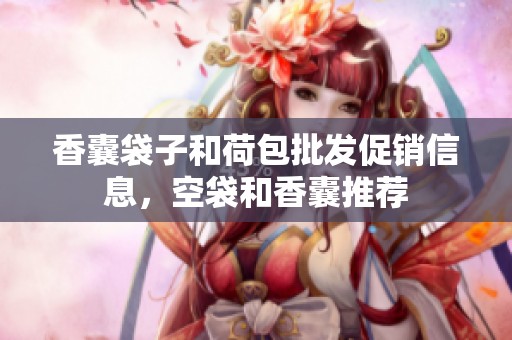 香囊袋子和荷包批发促销信息，空袋和香囊推荐