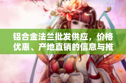 铝合金法兰批发供应，价格优惠、产地直销的信息与推荐