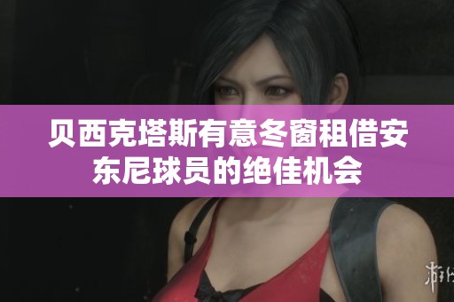 贝西克塔斯有意冬窗租借安东尼球员的绝佳机会