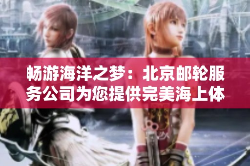 畅游海洋之梦：北京邮轮服务公司为您提供完美海上体验