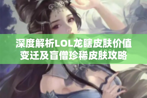 深度解析LOL龙瞎皮肤价值变迁及盲僧珍稀皮肤攻略