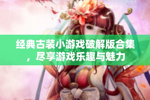 经典古装小游戏破解版合集，尽享游戏乐趣与魅力