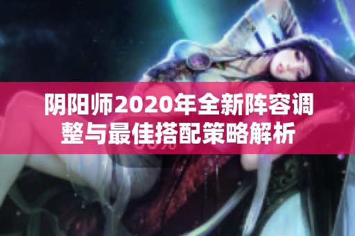 阴阳师2020年全新阵容调整与最佳搭配策略解析