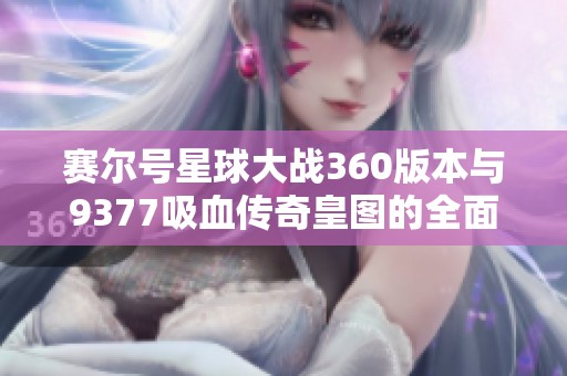 赛尔号星球大战360版本与9377吸血传奇皇图的全面对比分析