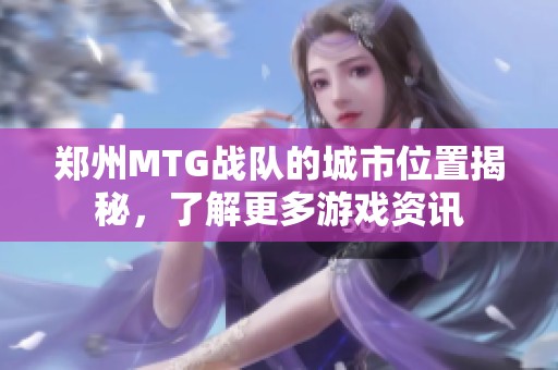 郑州MTG战队的城市位置揭秘，了解更多游戏资讯