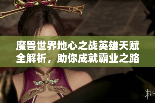 魔兽世界地心之战英雄天赋全解析，助你成就霸业之路