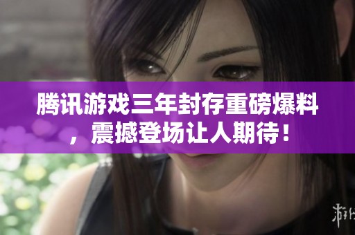 腾讯游戏三年封存重磅爆料，震撼登场让人期待！