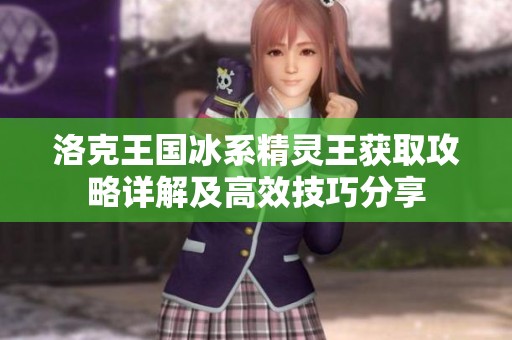 洛克王国冰系精灵王获取攻略详解及高效技巧分享